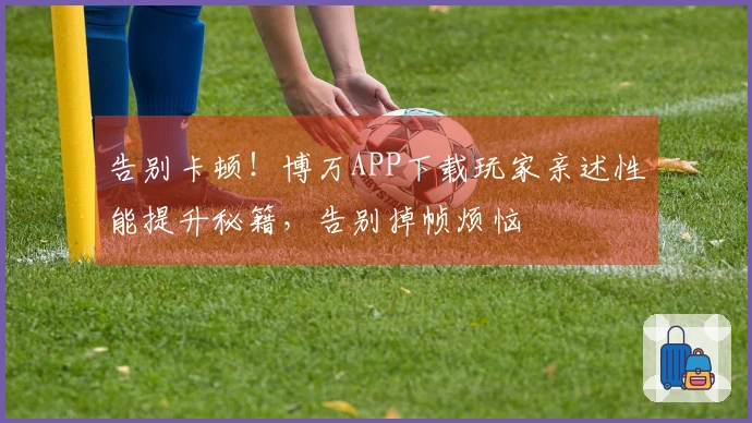 告别卡顿！博万APP下载玩家亲述性能提升秘籍，告别掉帧烦恼
