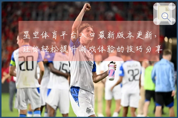 星空体育平台入口最新版本更新，让你轻松提升游戏体验的技巧分享