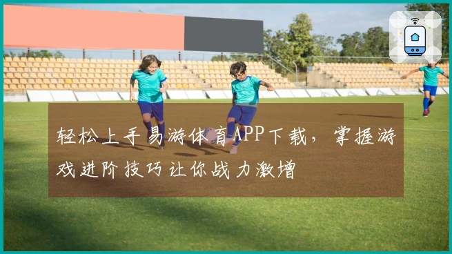 轻松上手易游体育APP下载，掌握游戏进阶技巧让你战力激增