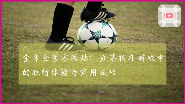 金年会官方网站：分享我在游戏中的独特体验与实用技巧