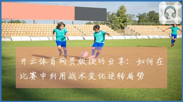 开云体育网页版技巧分享：如何在比赛中利用战术变化逆转局势