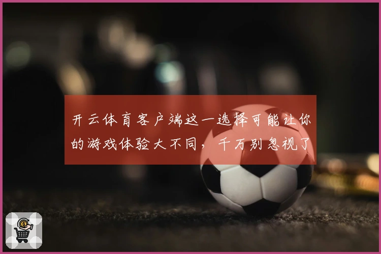 开云体育客户端这一选择可能让你的游戏体验大不同，千万别忽视了这些关键细节！