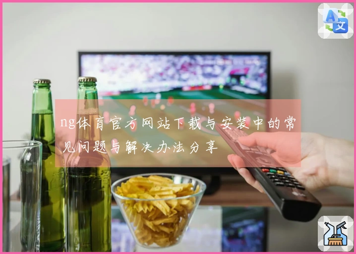 ng体育官方网站下载与安装中的常见问题与解决办法分享