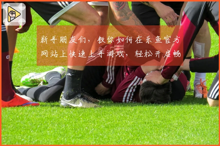 新手朋友们，教你如何在乐鱼官方网站上快速上手游戏，轻松开启畅玩之旅！
