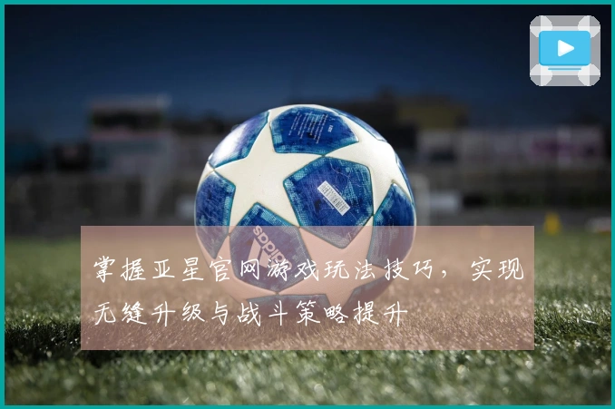 掌握亚星官网游戏玩法技巧，实现无缝升级与战斗策略提升