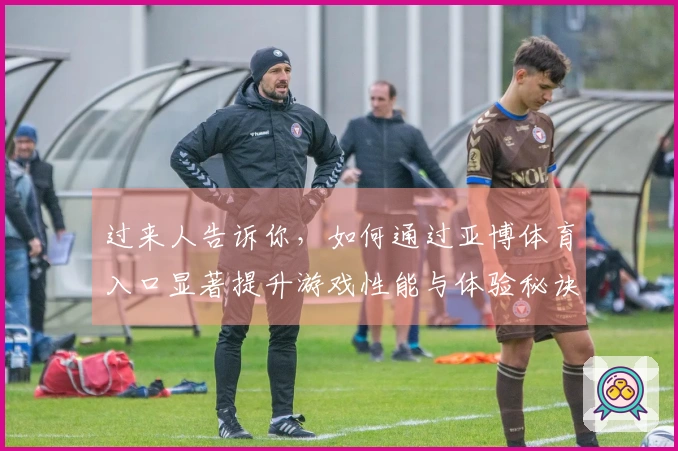 过来人告诉你，如何通过亚博体育入口显著提升游戏性能与体验秘诀