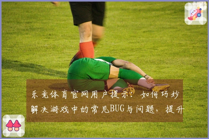 乐竞体育官网用户提示：如何巧妙解决游戏中的常见BUG与问题，提升你的游戏体验