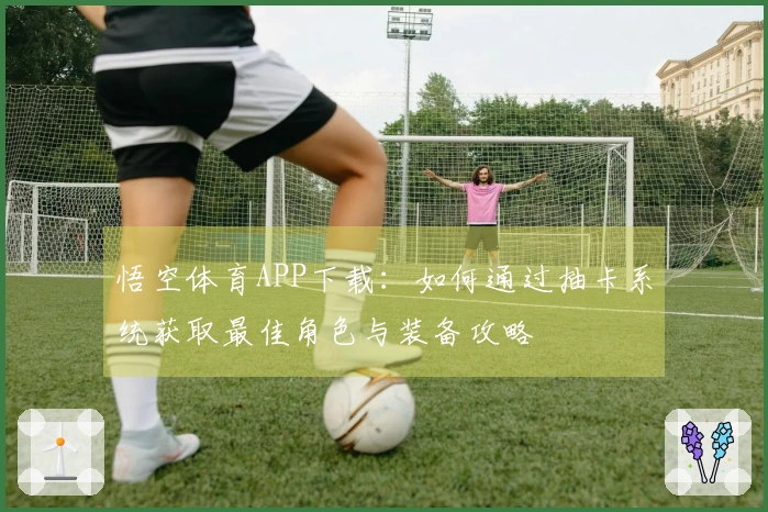 悟空体育APP下载：如何通过抽卡系统获取最佳角色与装备攻略