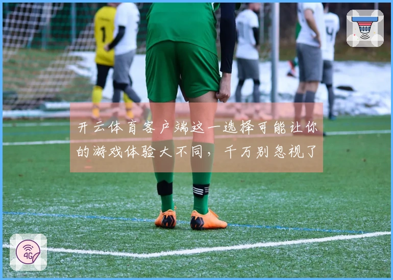开云体育客户端这一选择可能让你的游戏体验大不同，千万别忽视了这些关键细节！