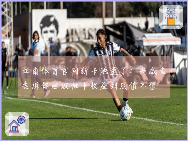 江南体育官网新卡池歪了？老咸鱼告诉你这波抽卡收益到底值不值